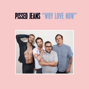 'Why Love Now' by Pissed Jeans, album review by Josh Gabert-Doyon. The album is available February 24 on Sub Pop.